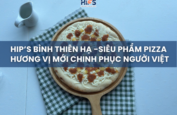 HIP’S BÌNH THIÊN HẠ - SIÊU PHẨM PIZZA HƯƠNG VỊ MỚI CHINH PHỤC NGƯỜI VIỆT