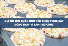 5 lý do khiến chủ quán lên chọn pizza cấp đông thay vì pizza thủ công