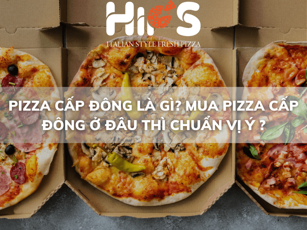 PIZZA CẤP ĐÔNG LÀ GÌ? MUA PIZZA CẤP ĐÔNG Ở ĐÂU THÌ CHUẨN VỊ Ý ?